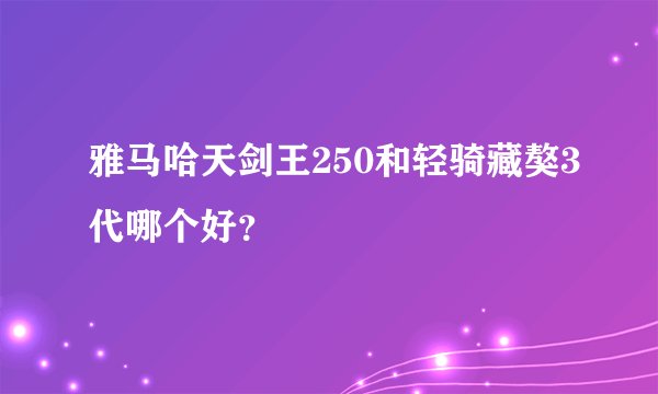 雅马哈天剑王250和轻骑藏獒3代哪个好？