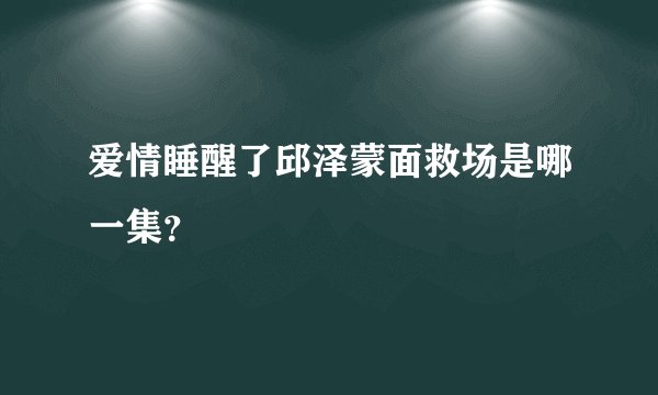 爱情睡醒了邱泽蒙面救场是哪一集？