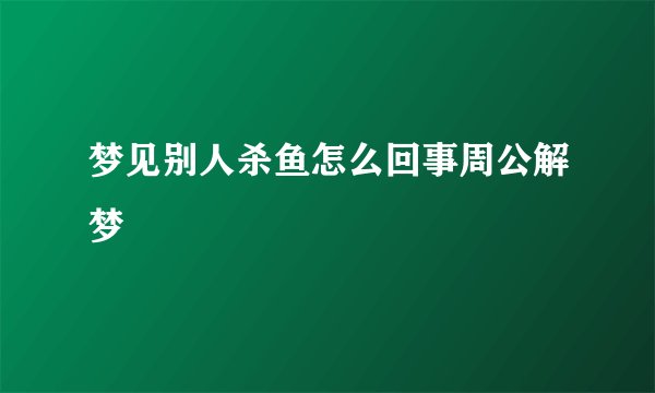 梦见别人杀鱼怎么回事周公解梦