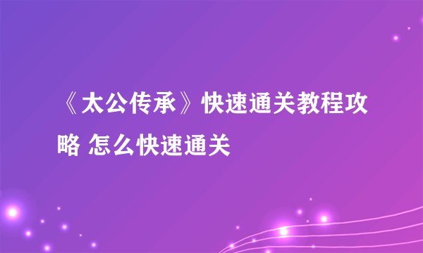 《太公传承》快速通关教程攻略 怎么快速通关