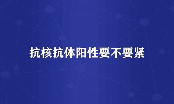 抗核抗体阳性要不要紧