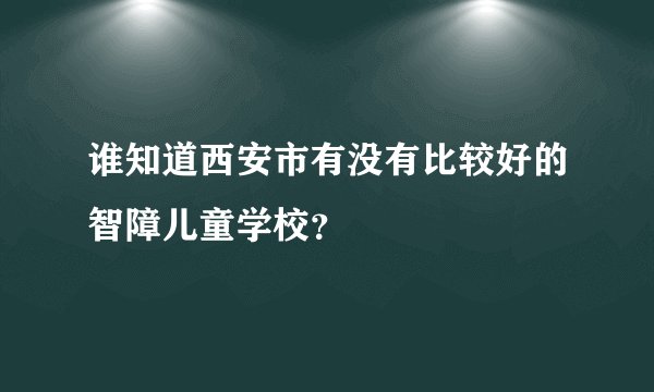 谁知道西安市有没有比较好的智障儿童学校？