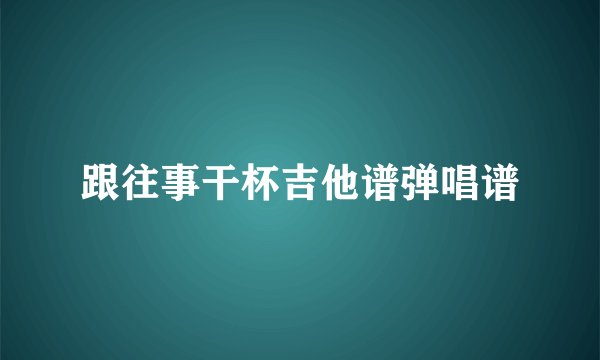 跟往事干杯吉他谱弹唱谱