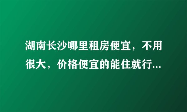 湖南长沙哪里租房便宜，不用很大，价格便宜的能住就行，交通也要方便点，朋友们给点意见啊？