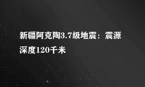 新疆阿克陶3.7级地震：震源深度120千米