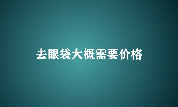 去眼袋大概需要价格