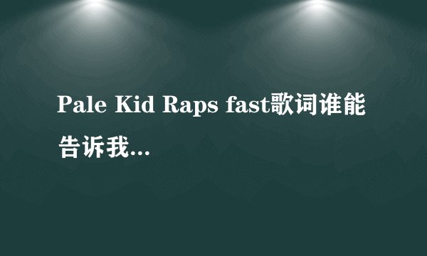 Pale Kid Raps fast歌词谁能告诉我啊~~~~