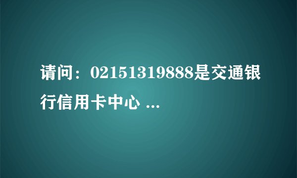 请问：02151319888是交通银行信用卡中心 的电话吗？谢谢