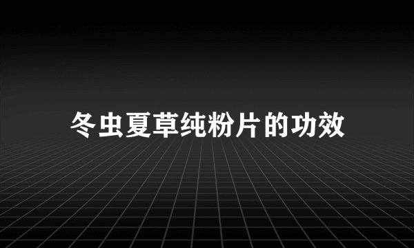 冬虫夏草纯粉片的功效