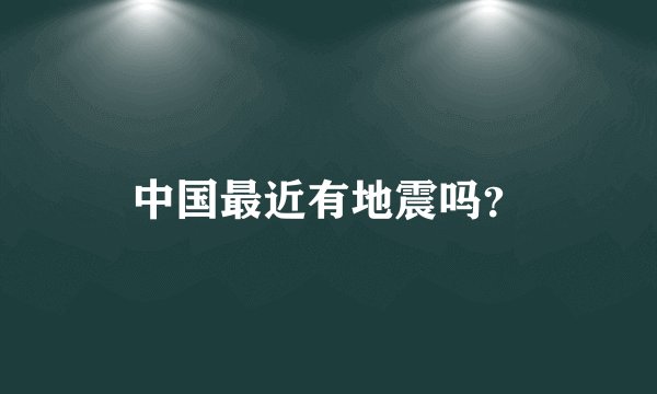中国最近有地震吗？