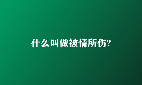 什么叫做被情所伤?