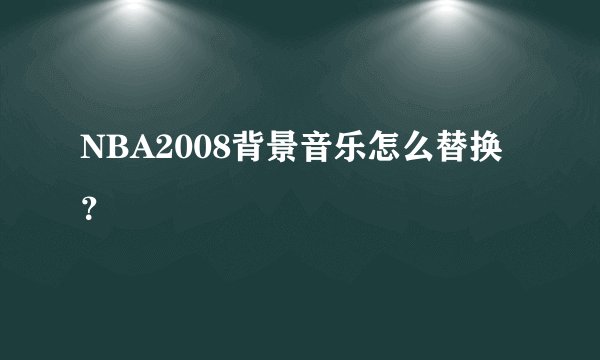 NBA2008背景音乐怎么替换？