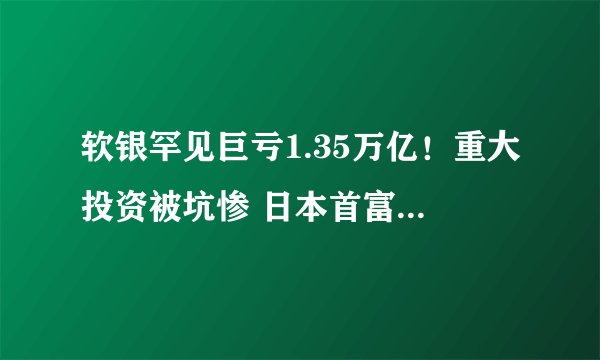 软银罕见巨亏1.35万亿！重大投资被坑惨 日本首富孙正义跌落神坛