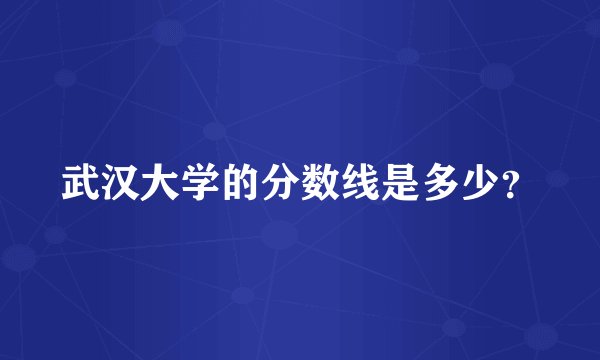 武汉大学的分数线是多少？