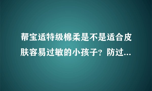 帮宝适特级棉柔是不是适合皮肤容易过敏的小孩子？防过敏效果好...