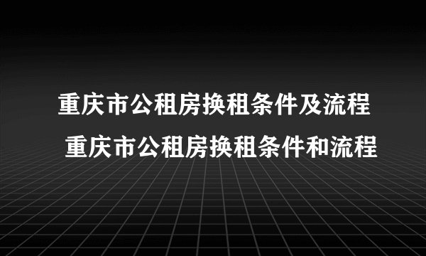 重庆市公租房换租条件及流程 重庆市公租房换租条件和流程