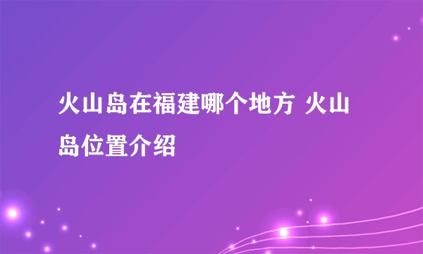 火山岛在福建哪个地方 火山岛位置介绍