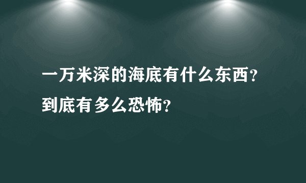 一万米深的海底有什么东西？到底有多么恐怖？