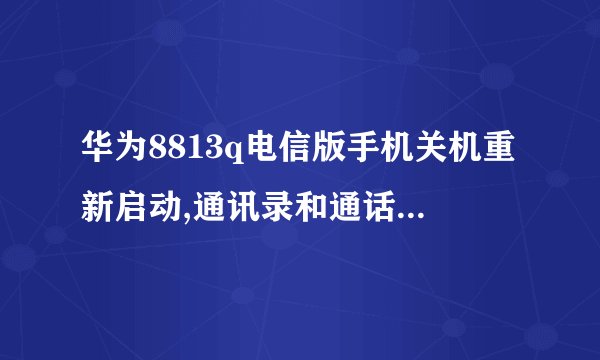 华为8813q电信版手机关机重新启动,通讯录和通话记录丢失,求大神,还能找回来...