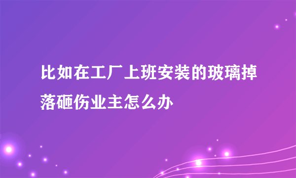 比如在工厂上班安装的玻璃掉落砸伤业主怎么办