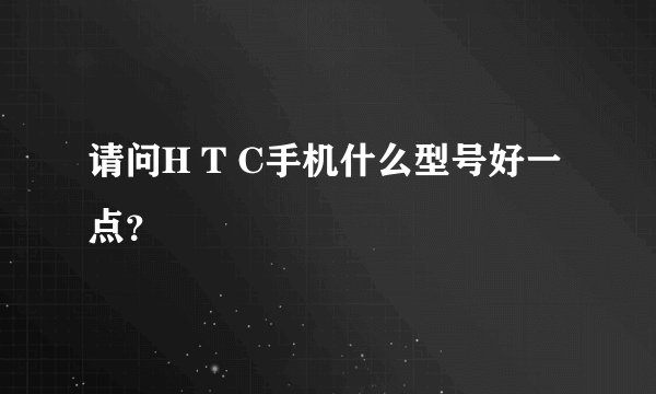 请问H T C手机什么型号好一点？