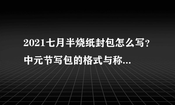 2021七月半烧纸封包怎么写？中元节写包的格式与称呼具体怎么写？