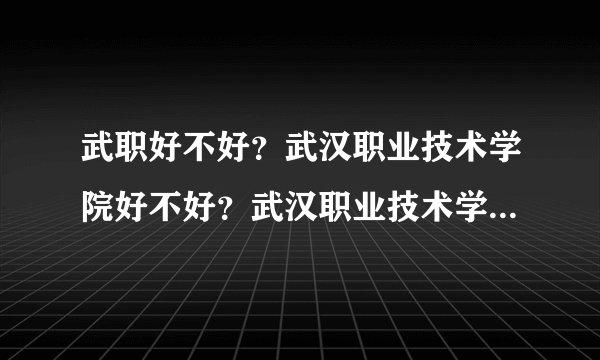 武职好不好？武汉职业技术学院好不好？武汉职业技术学院分数线是多少