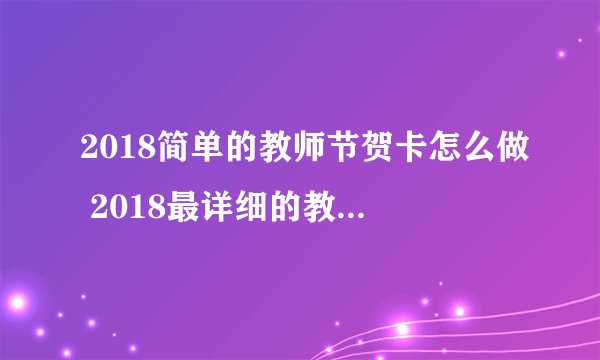 2018简单的教师节贺卡怎么做 2018最详细的教师节贺卡制作过程
