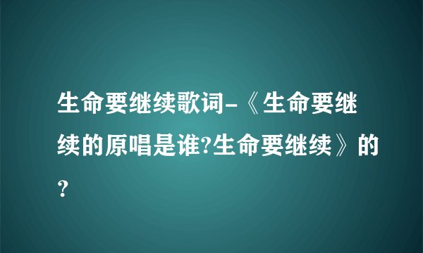 生命要继续歌词-《生命要继续的原唱是谁?生命要继续》的？