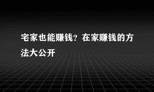 宅家也能赚钱？在家赚钱的方法大公开