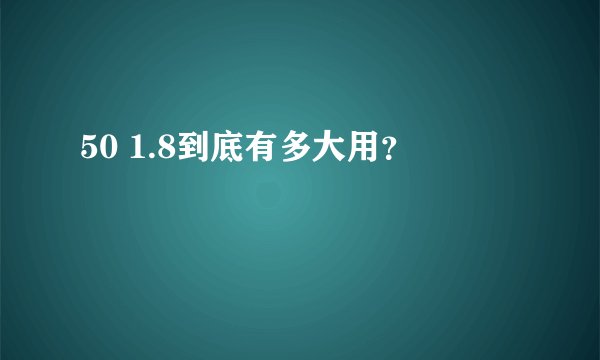 50 1.8到底有多大用？