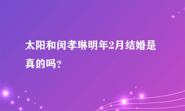 太阳和闵孝琳明年2月结婚是真的吗？