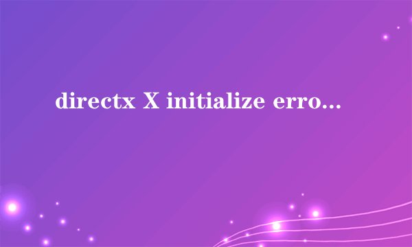 directx X initialize error是什么意思?