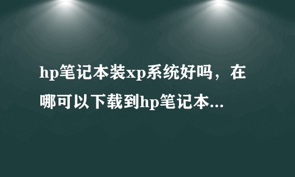 hp笔记本装xp系统好吗，在哪可以下载到hp笔记本xp系统啊