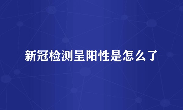 新冠检测呈阳性是怎么了