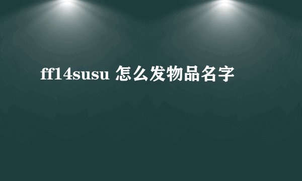 ff14susu 怎么发物品名字