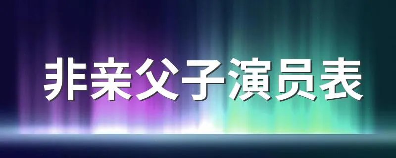 非亲父子演员表 非亲父子主演有谁