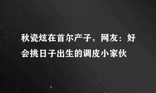 秋瓷炫在首尔产子，网友：好会挑日子出生的调皮小家伙