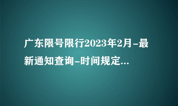 广东限号限行2023年2月-最新通知查询-时间规定-今天广东限行尾号-区域-外地车辆限号吗