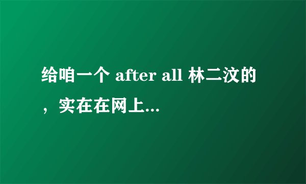 给咱一个 after all 林二汶的，实在在网上找不到！谢谢了！