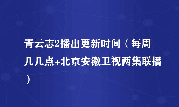 青云志2播出更新时间（每周几几点+北京安徽卫视两集联播）