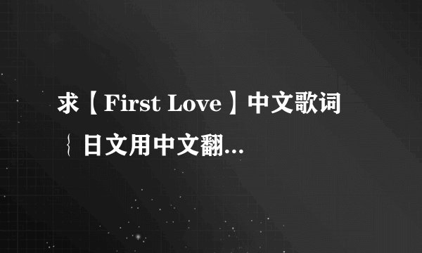 求【First Love】中文歌词 ｛日文用中文翻译也就是唱法｝
