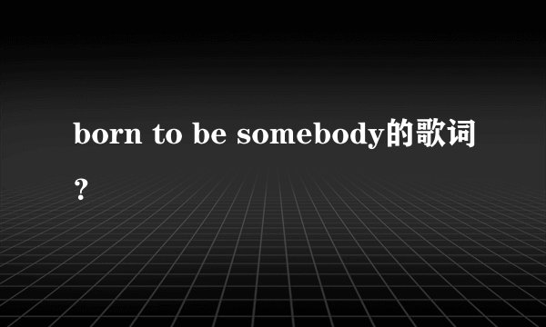 born to be somebody的歌词？