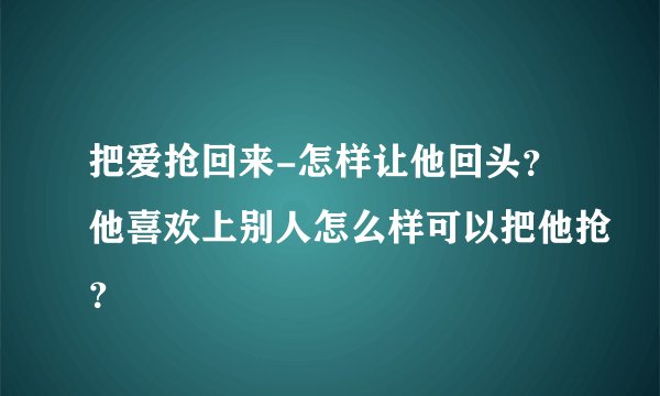 把爱抢回来-怎样让他回头？他喜欢上别人怎么样可以把他抢？