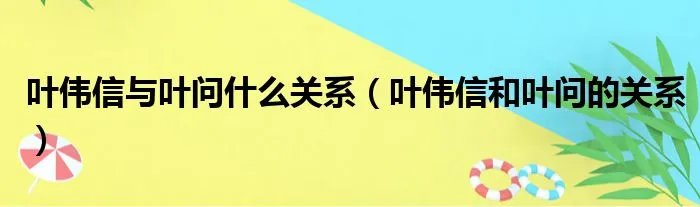 叶伟信与叶问什么关系（叶伟信和叶问的关系）