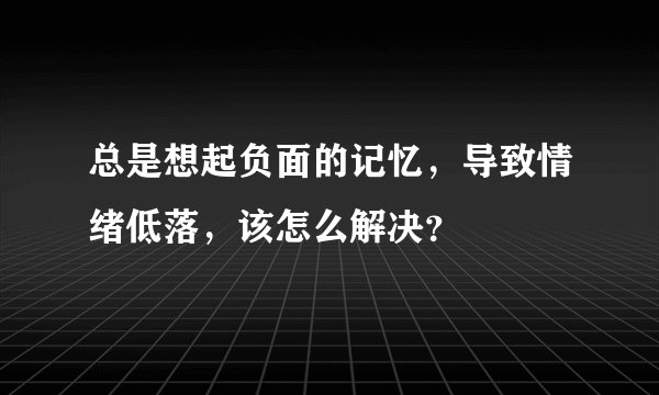 总是想起负面的记忆，导致情绪低落，该怎么解决？