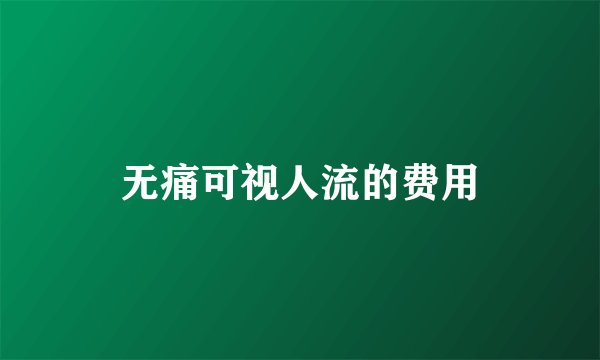 无痛可视人流的费用