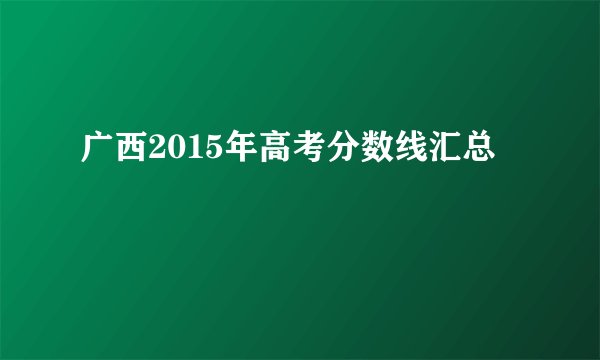 广西2015年高考分数线汇总