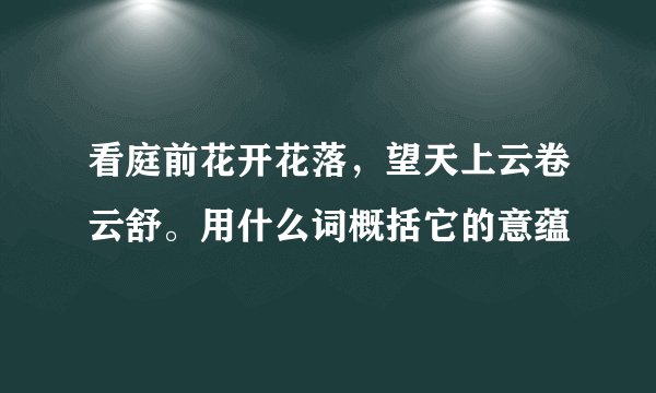看庭前花开花落，望天上云卷云舒。用什么词概括它的意蕴