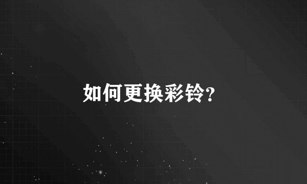 如何更换彩铃？